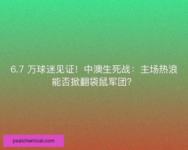 6.7 万球迷见证！中澳生死战：主场热浪能否掀翻袋鼠军团？