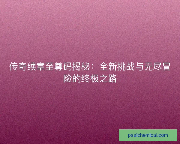 传奇续章至尊码揭秘:全新挑战与无尽冒险的终极之路 传奇续章至尊码揭秘:全新挑战与无尽冒险的终极之路