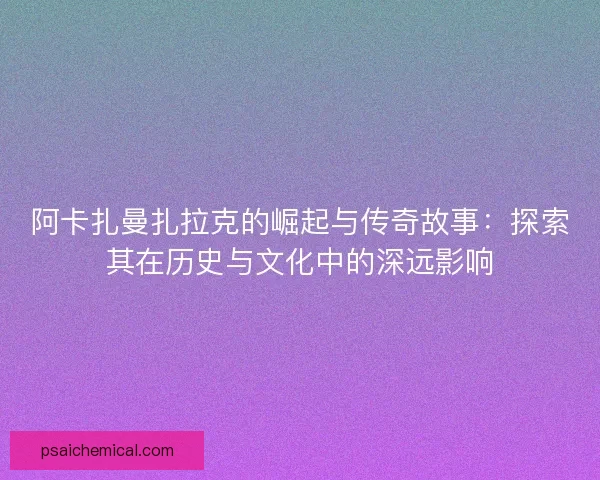阿卡扎曼扎拉克的崛起与传奇故事：探索其在历史与文化中的深远影响