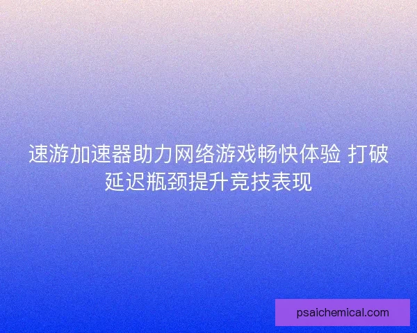 速游加速器助力网络游戏畅快体验 打破延迟瓶颈提升竞技表现