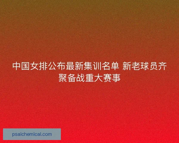 中国女排公布最新集训名单 新老球员齐聚备战重大赛事 中国女排公布最新集训名单 新老球员齐聚备战重大赛事