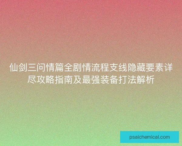 仙剑三问情篇全剧情流程支线隐藏要素详尽攻略指南及最强装备打法解析