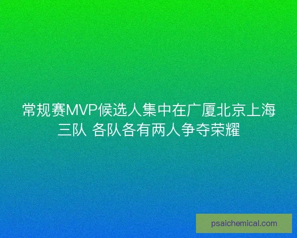 常规赛MVP候选人集中在广厦北京上海三队 各队各有两人争夺荣耀