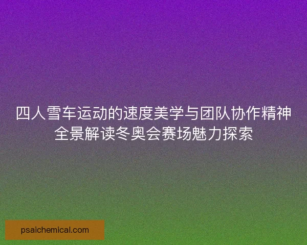 四人雪车运动的速度美学与团队协作精神全景解读冬奥会赛场魅力探索