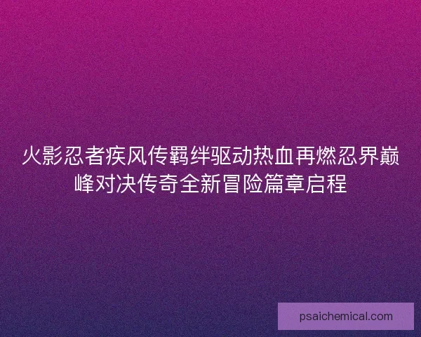 火影忍者疾风传羁绊驱动热血再燃忍界巅峰对决传奇全新冒险篇章启程