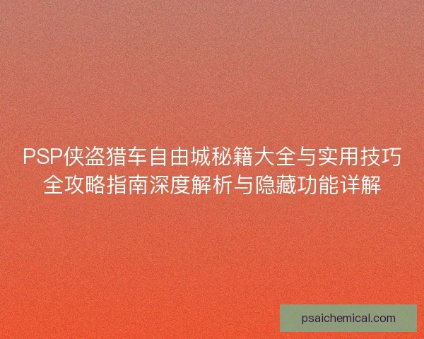 PSP侠盗猎车自由城秘籍大全与实用技巧全攻略指南深度解析与隐藏功能详解