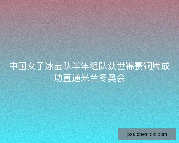 中国女子冰壶队半年组队获世锦赛铜牌成功直通米兰冬奥会 中国女子冰壶队半年组队获世锦赛铜牌成功直通米兰冬奥会