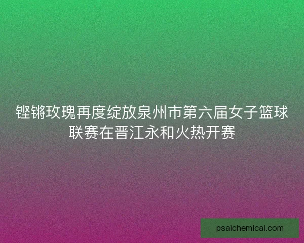 铿锵玫瑰再度绽放泉州市第六届女子篮球联赛在晋江永和火热开赛