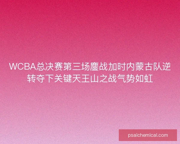 WCBA总决赛第三场鏖战加时内蒙古队逆转夺下关键天王山之战气势如虹 WCBA总决赛第三场鏖战加时内蒙古队逆转夺下关键天王山之战气势如虹