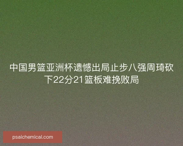中国男篮亚洲杯遗憾出局止步八强周琦砍下22分21篮板难挽败局