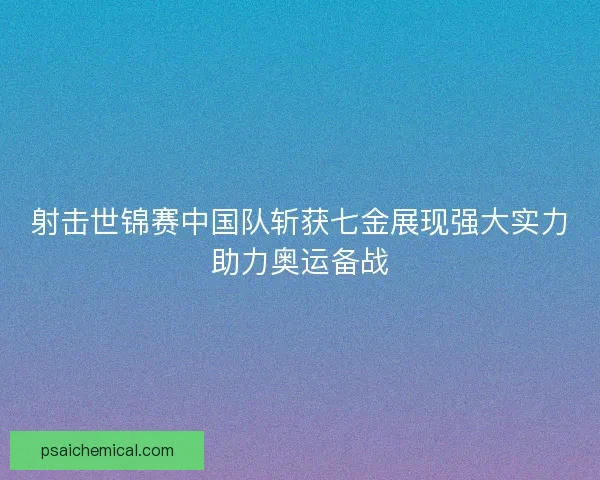 射击世锦赛中国队斩获七金展现强大实力助力奥运备战 射击世锦赛中国队斩获七金展现强大实力助力奥运备战
