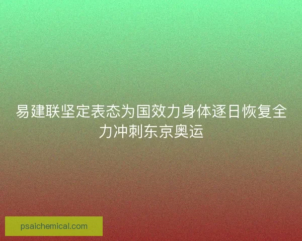 易建联坚定表态为国效力身体逐日恢复全力冲刺东京奥运 易建联坚定表态为国效力身体逐日恢复全力冲刺东京奥运