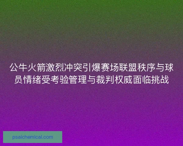 公牛火箭激烈冲突引爆赛场联盟秩序与球员情绪受考验管理与裁判权威面临挑战