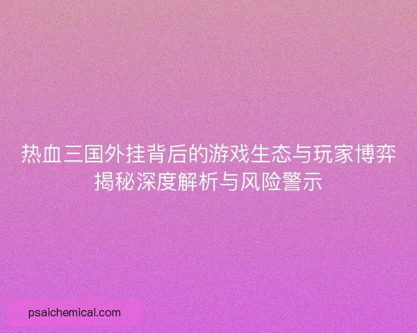 热血三国外挂背后的游戏生态与玩家博弈揭秘深度解析与风险警示 热血三国外挂背后的游戏生态与玩家博弈揭秘深度解析与风险警示