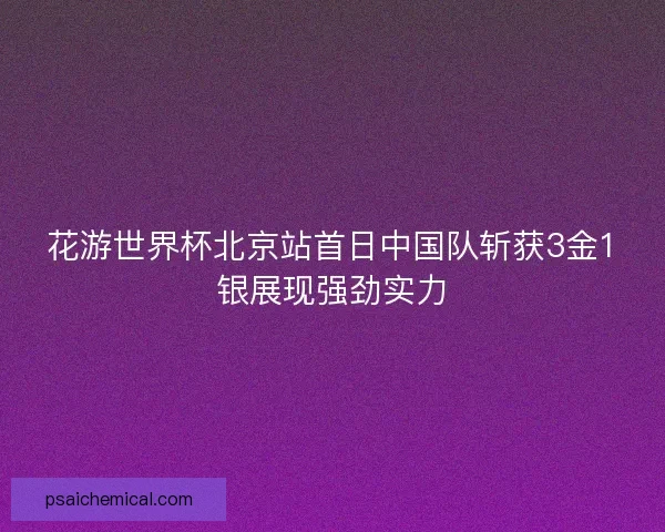 花游世界杯北京站首日中国队斩获3金1银展现强劲实力