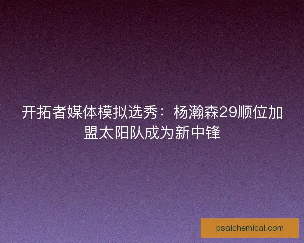 开拓者媒体模拟选秀：杨瀚森29顺位加盟太阳队成为新中锋