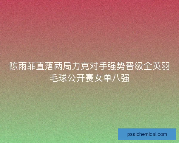 陈雨菲直落两局力克对手强势晋级全英羽毛球公开赛女单八强 陈雨菲直落两局力克对手强势晋级全英羽毛球公开赛女单八强
