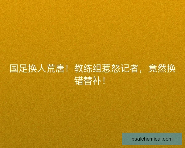 国足换人荒唐!教练组惹怒记者,竟然换错替补! 国足换人荒唐!教练组惹怒记者,竟然换错替补!