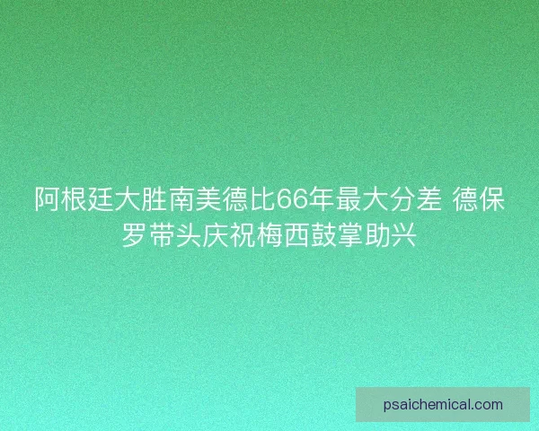 阿根廷大胜南美德比66年最大分差 德保罗带头庆祝梅西鼓掌助兴 阿根廷大胜南美德比66年最大分差 德保罗带头庆祝梅西鼓掌助兴