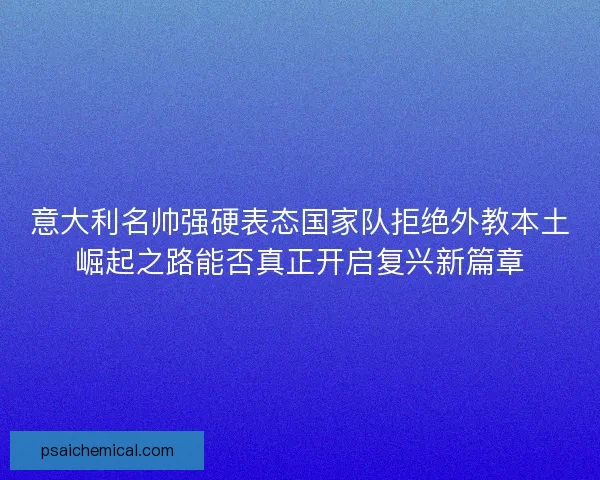 意大利名帅强硬表态国家队拒绝外教本土崛起之路能否真正开启复兴新篇章
