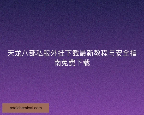 天龙八部私服外挂下载最新教程与安全指南免费下载 天龙八部私服外挂下载最新教程与安全指南免费下载