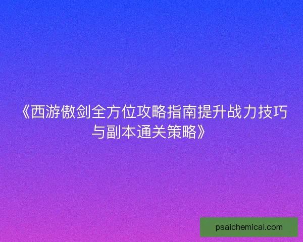 《西游傲剑全方位攻略指南提升战力技巧与副本通关策略》 《西游傲剑全方位攻略指南提升战力技巧与副本通关策略》