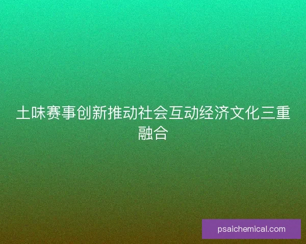 土味赛事创新推动社会互动经济文化三重融合