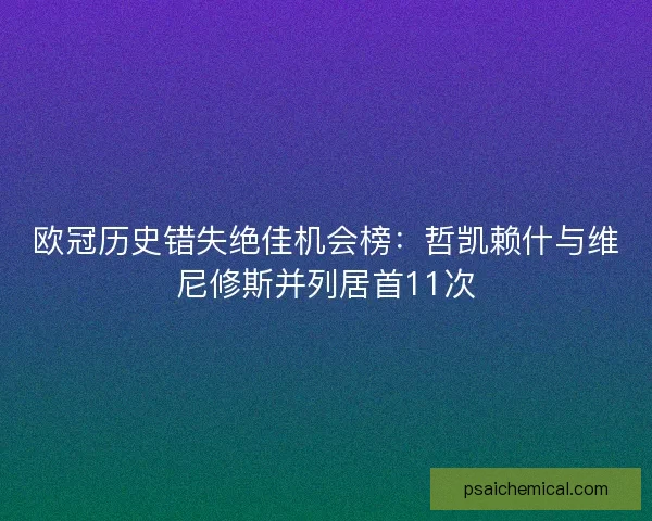 欧冠历史错失绝佳机会榜:哲凯赖什与维尼修斯并列居首11次 欧冠历史错失绝佳机会榜:哲凯赖什与维尼修斯并列居首11次