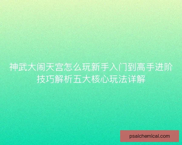神武大闹天宫怎么玩新手入门到高手进阶技巧解析五大核心玩法详解 神武大闹天宫怎么玩新手入门到高手进阶技巧解析五大核心玩法详解